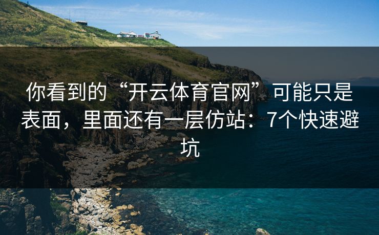 你看到的“开云体育官网”可能只是表面，里面还有一层仿站：7个快速避坑