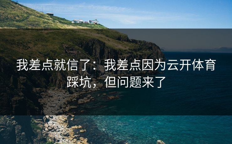 我差点就信了:我差点因为云开体育踩坑,但问题来了