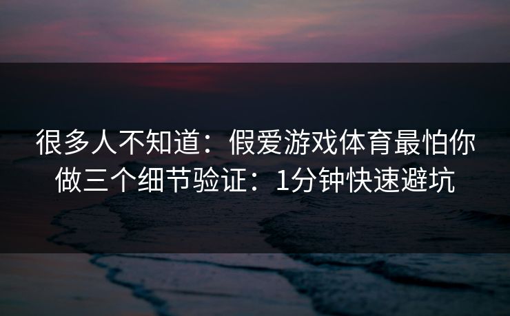 很多人不知道：假爱游戏体育最怕你做三个细节验证：1分钟快速避坑