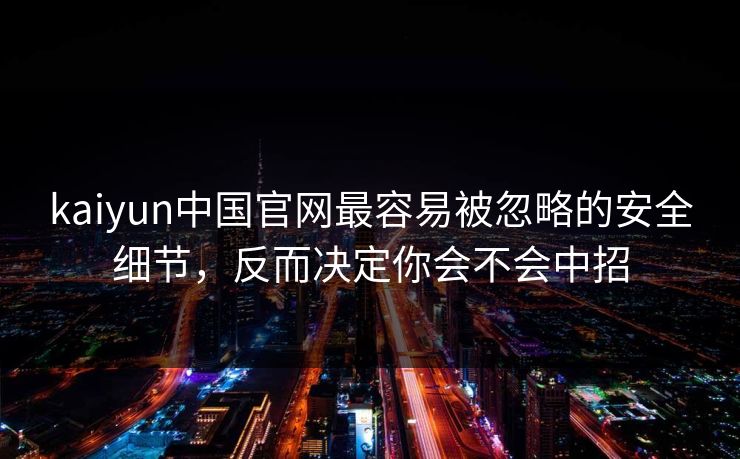 kaiyun中国官网最容易被忽略的安全细节，反而决定你会不会中招