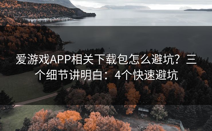 爱游戏APP相关下载包怎么避坑？三个细节讲明白：4个快速避坑