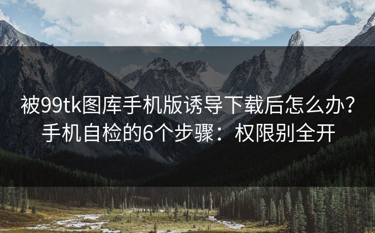 被99tk图库手机版诱导下载后怎么办？手机自检的6个步骤：权限别全开