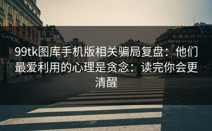 99tk图库手机版相关骗局复盘：他们最爱利用的心理是贪念：读完你会更清醒