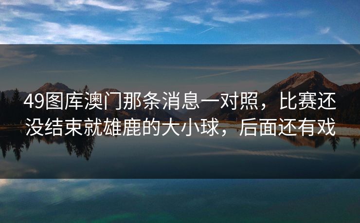 49图库澳门那条消息一对照，比赛还没结束就雄鹿的大小球，后面还有戏