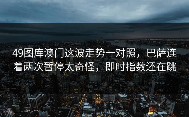 49图库澳门这波走势一对照，巴萨连着两次暂停太奇怪，即时指数还在跳
