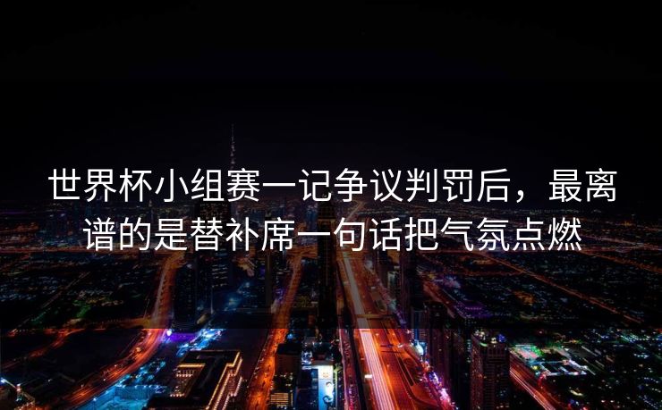 世界杯小组赛一记争议判罚后，最离谱的是替补席一句话把气氛点燃