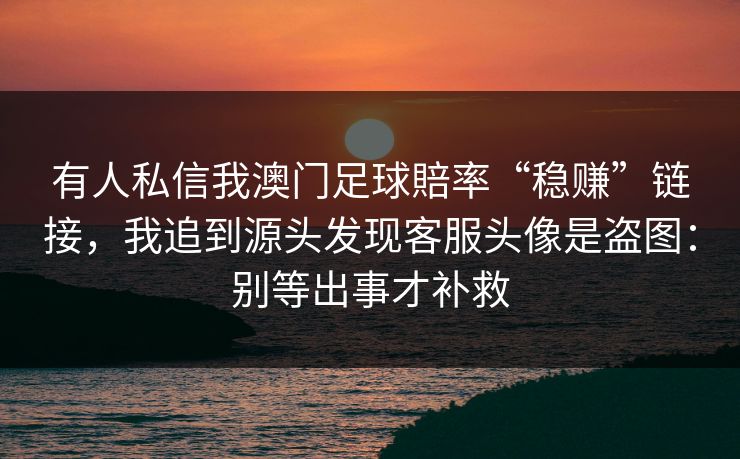 有人私信我澳门足球賠率“稳赚”链接，我追到源头发现客服头像是盗图：别等出事才补救
