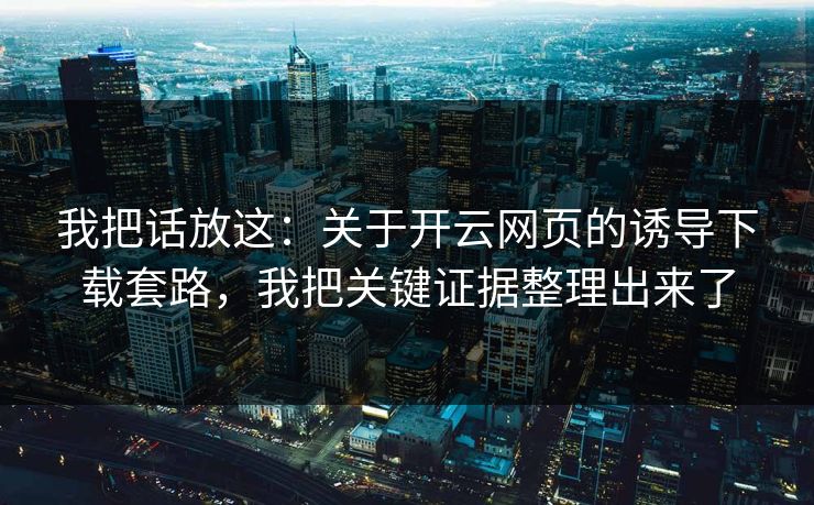 我把话放这：关于开云网页的诱导下载套路，我把关键证据整理出来了