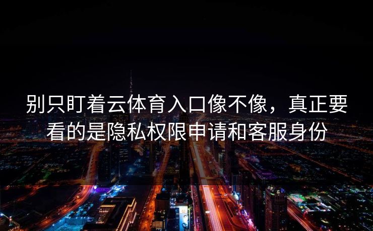 别只盯着云体育入口像不像，真正要看的是隐私权限申请和客服身份