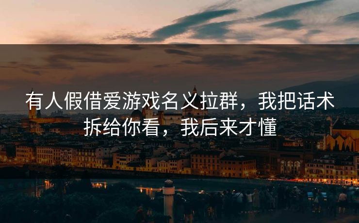 有人假借爱游戏名义拉群，我把话术拆给你看，我后来才懂