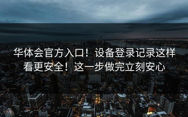 华体会官方入口！设备登录记录这样看更安全！这一步做完立刻安心