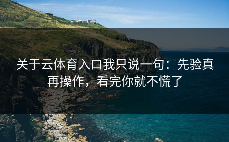 关于云体育入口我只说一句：先验真再操作，看完你就不慌了