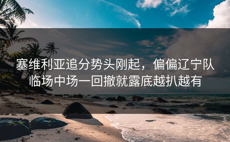 塞维利亚追分势头刚起，偏偏辽宁队临场中场一回撤就露底越扒越有