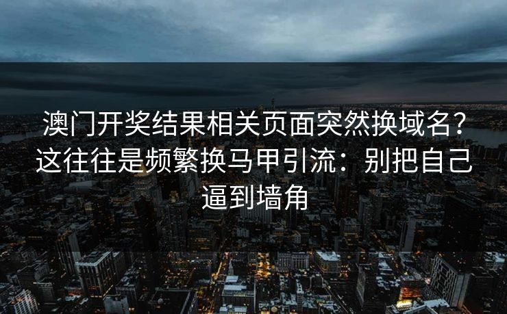 澳门开奖结果相关页面突然换域名？这往往是频繁换马甲引流：别把自己逼到墙角
