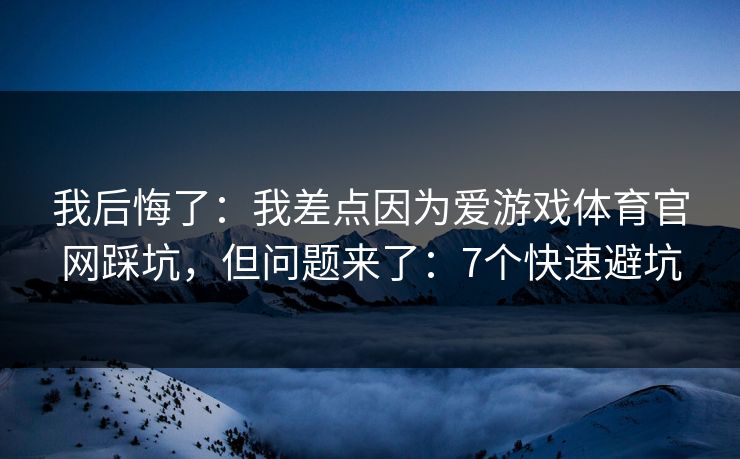我后悔了：我差点因为爱游戏体育官网踩坑，但问题来了：7个快速避坑