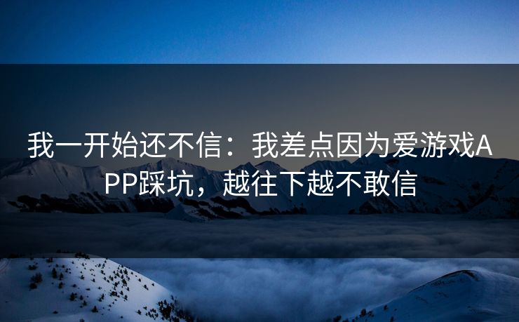我一开始还不信：我差点因为爱游戏APP踩坑，越往下越不敢信
