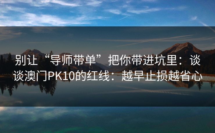 别让“导师带单”把你带进坑里:谈谈澳门PK10的红线:越早止损越省心