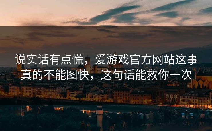 说实话有点慌，爱游戏官方网站这事真的不能图快，这句话能救你一次