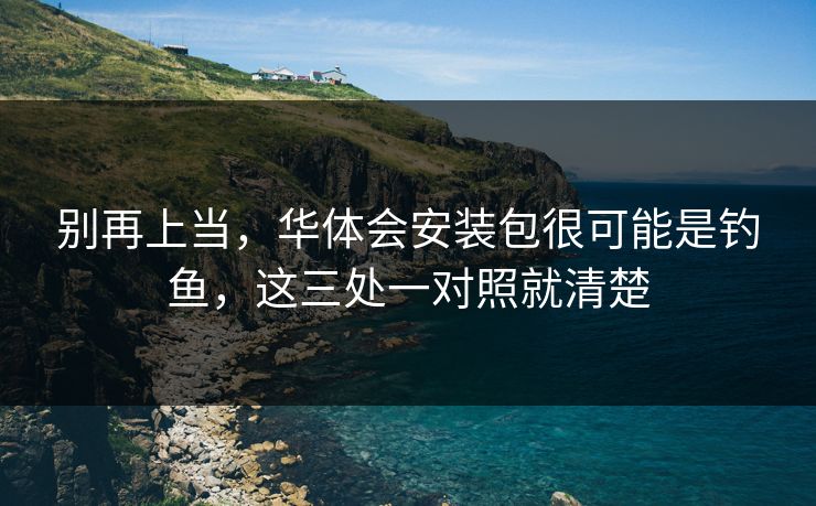 别再上当，华体会安装包很可能是钓鱼，这三处一对照就清楚