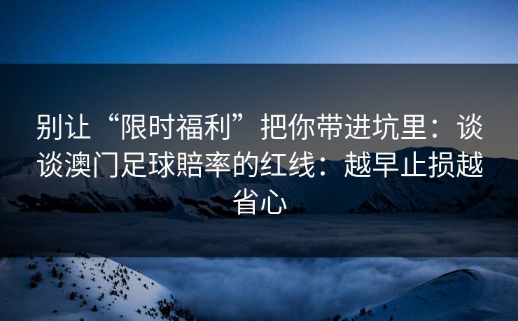 别让“限时福利”把你带进坑里：谈谈澳门足球賠率的红线：越早止损越省心