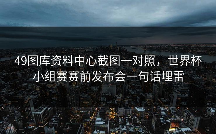 49图库资料中心截图一对照，世界杯小组赛赛前发布会一句话埋雷