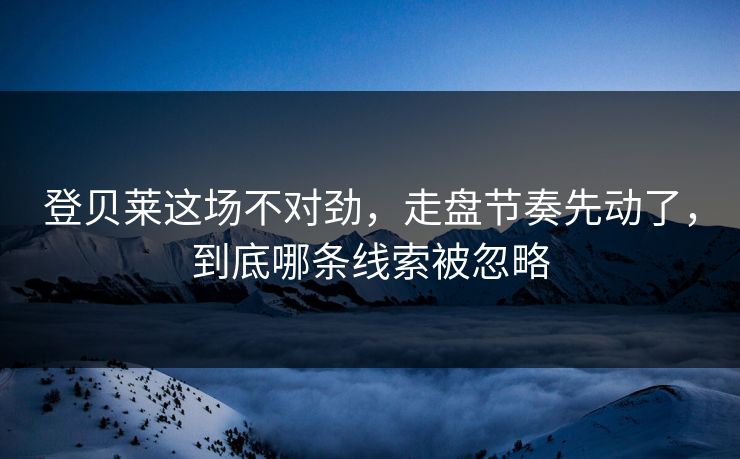 登贝莱这场不对劲，走盘节奏先动了，到底哪条线索被忽略