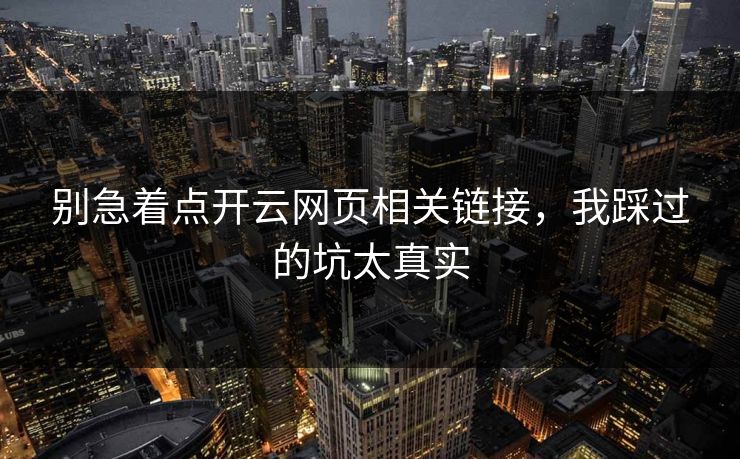 别急着点开云网页相关链接,我踩过的坑太真实
