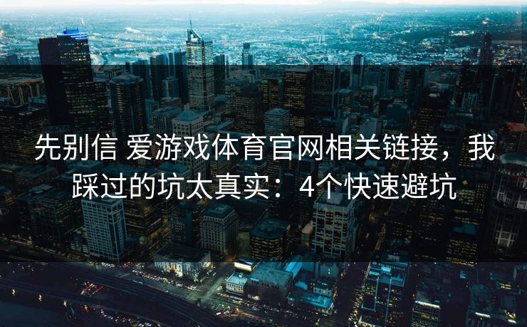 先别信 爱游戏体育官网相关链接，我踩过的坑太真实：4个快速避坑