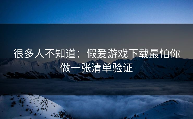 很多人不知道：假爱游戏下载最怕你做一张清单验证