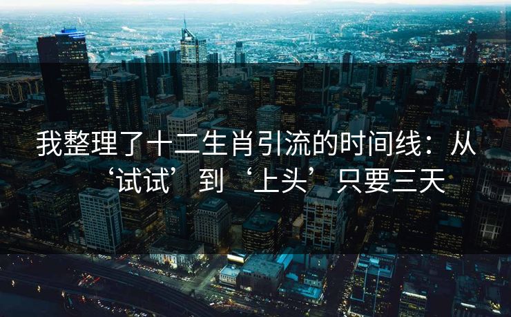 我整理了十二生肖引流的时间线:从‘试试’到‘上头’只要三天