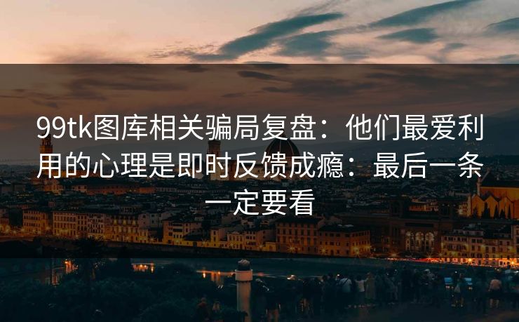 99tk图库相关骗局复盘：他们最爱利用的心理是即时反馈成瘾：最后一条一定要看