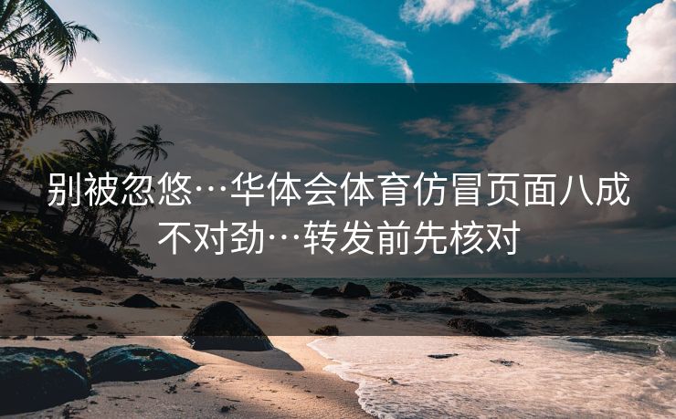 别被忽悠…华体会体育仿冒页面八成不对劲…转发前先核对