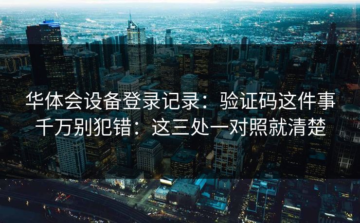 华体会设备登录记录：验证码这件事千万别犯错：这三处一对照就清楚
