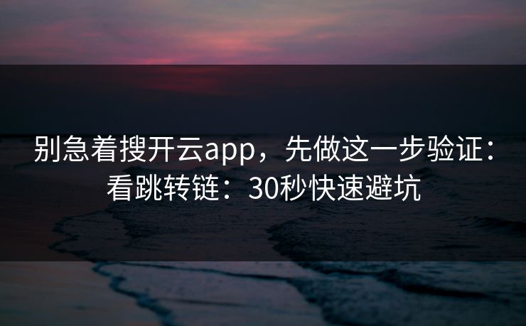 别急着搜开云app，先做这一步验证：看跳转链：30秒快速避坑