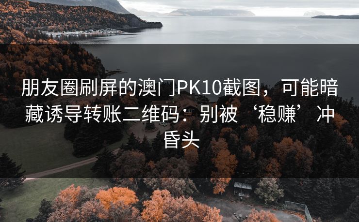 朋友圈刷屏的澳门PK10截图，可能暗藏诱导转账二维码：别被‘稳赚’冲昏头