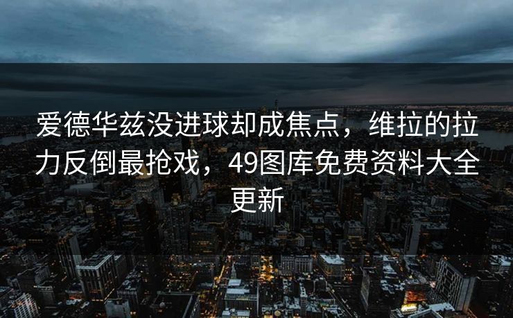 爱德华兹没进球却成焦点，维拉的拉力反倒最抢戏，49图库免费资料大全更新