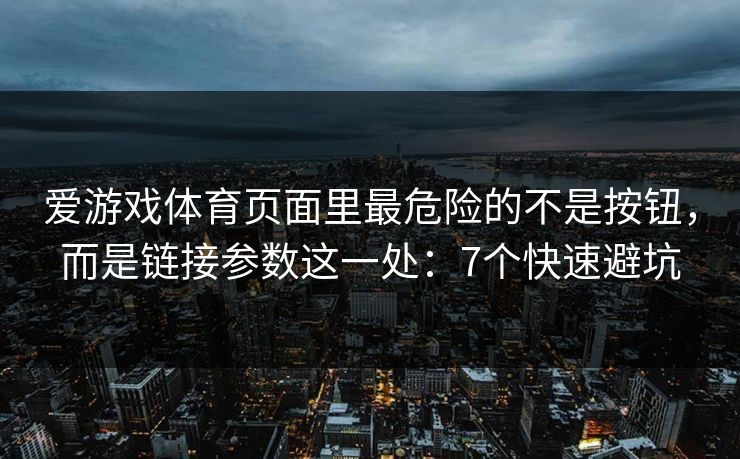爱游戏体育页面里最危险的不是按钮，而是链接参数这一处：7个快速避坑