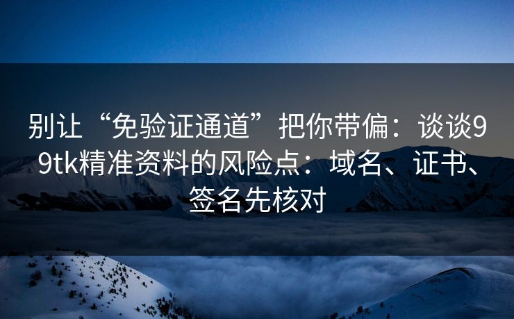 别让“免验证通道”把你带偏：谈谈99tk精准资料的风险点：域名、证书、签名先核对