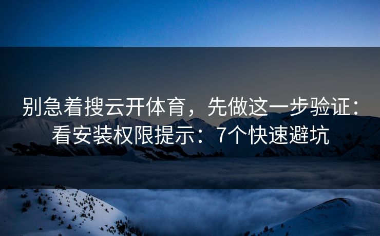 别急着搜云开体育，先做这一步验证：看安装权限提示：7个快速避坑
