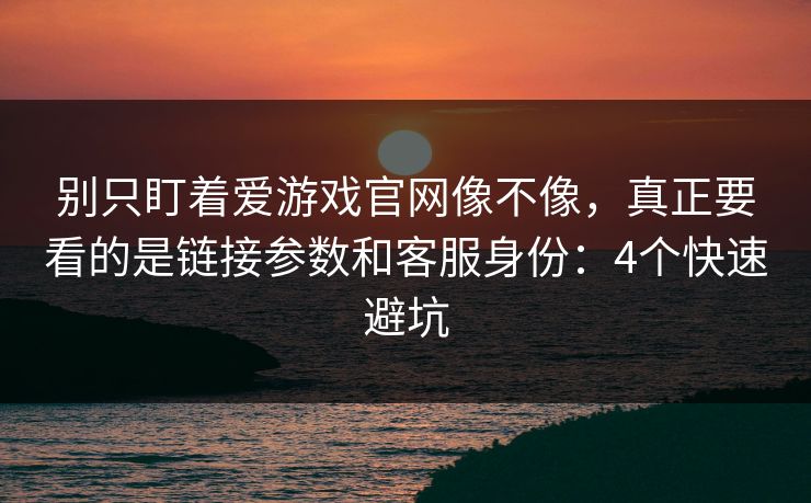 别只盯着爱游戏官网像不像，真正要看的是链接参数和客服身份：4个快速避坑
