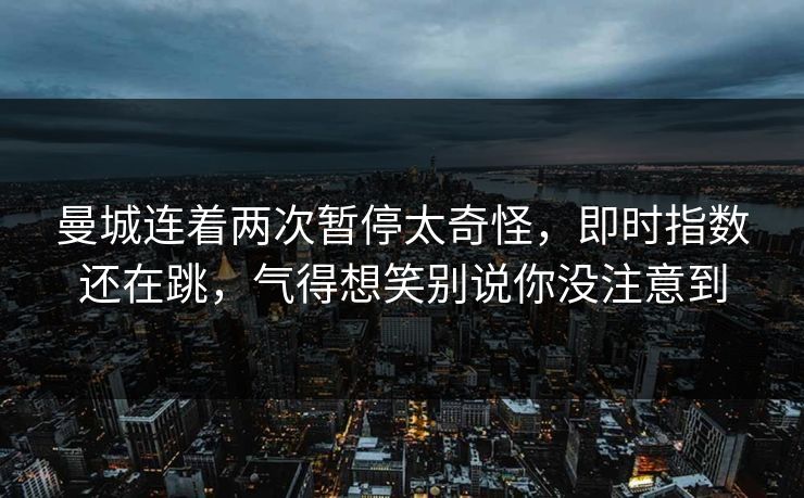 曼城连着两次暂停太奇怪，即时指数还在跳，气得想笑别说你没注意到