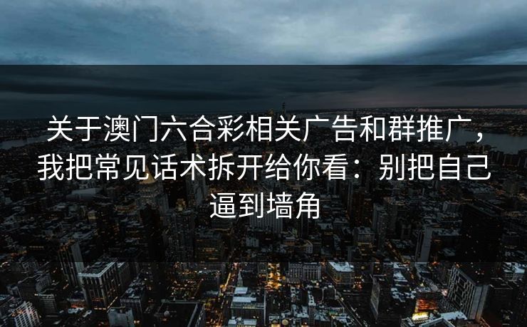 关于澳门六合彩相关广告和群推广，我把常见话术拆开给你看：别把自己逼到墙角