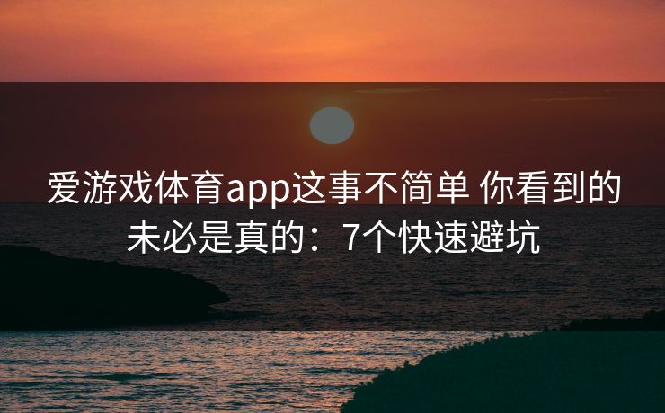 爱游戏体育app这事不简单 你看到的未必是真的：7个快速避坑