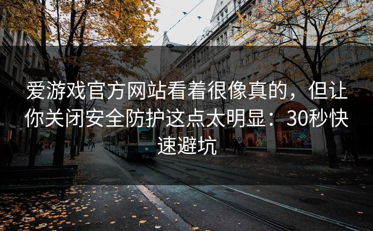 爱游戏官方网站看着很像真的，但让你关闭安全防护这点太明显：30秒快速避坑
