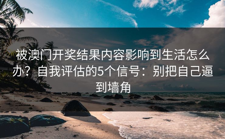 被澳门开奖结果内容影响到生活怎么办？自我评估的5个信号：别把自己逼到墙角