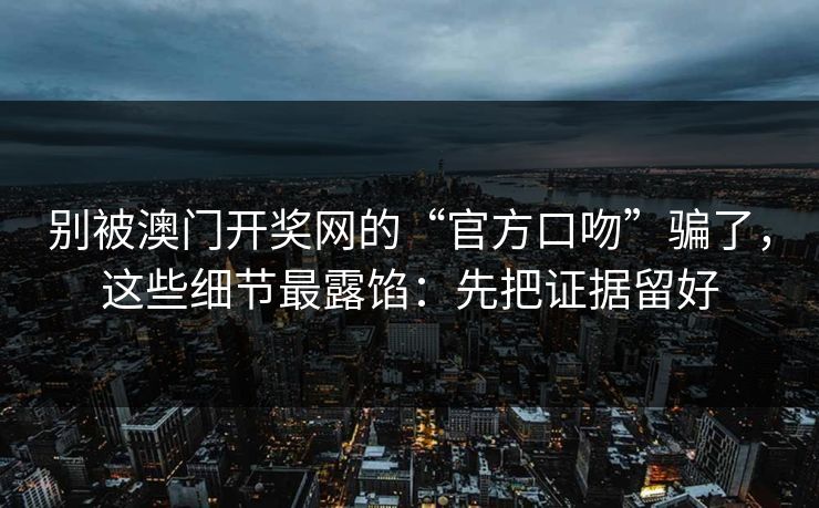 别被澳门开奖网的“官方口吻”骗了，这些细节最露馅：先把证据留好
