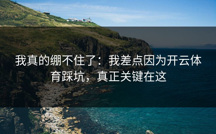 我真的绷不住了：我差点因为开云体育踩坑，真正关键在这