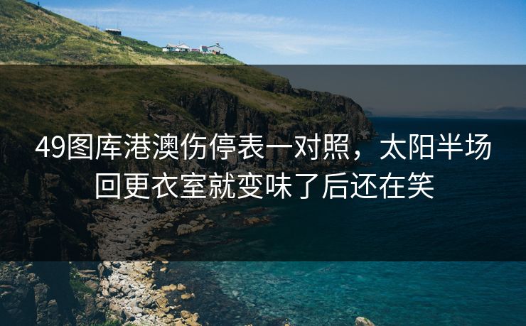 49图库港澳伤停表一对照，太阳半场回更衣室就变味了后还在笑