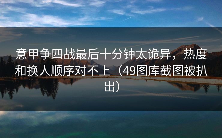 意甲争四战最后十分钟太诡异，热度和换人顺序对不上（49图库截图被扒出）