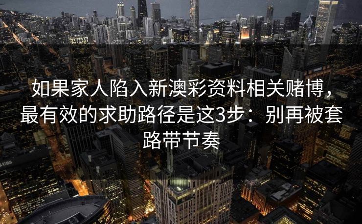 如果家人陷入新澳彩资料相关赌博，最有效的求助路径是这3步：别再被套路带节奏